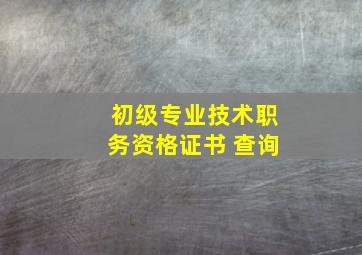 初级专业技术职务资格证书 查询